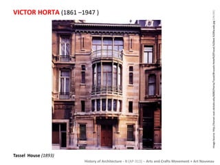 VICTOR HORTA (1861 –1947 ) 
History of Architecture - II (AP-313) – Arts and Crafts Movement + Art Nouveau 
Tassel House (1893) 
Image Source: http://hanser.ceat.okstate.edu/6083/Horta/Tassel/Brussels-Hotel%20Tassel,%20ext.%20facade.jpg [ONLINE] 
 