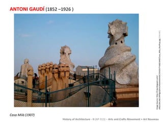 ANTONI GAUDÍ (1852 –1926 ) 
Image Source: http://3.bp.blogspot.com/- 
cR6a1iXhLIM/URP0goQXVtI/AAAAAAAAACI/iIA35t7Ysb8/s640/Casa_Mila_Rooftop.jpg [ONLINE] 
History of Architecture - II (AP-313) – Arts and Crafts Movement + Art Nouveau 
Casa Milà (1907) 
 