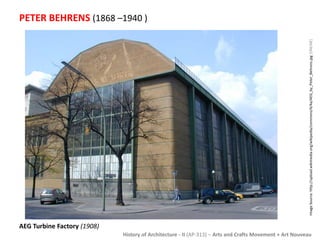PETER BEHRENS (1868 –1940 ) 
History of Architecture - II (AP-313) – Arts and Crafts Movement + Art Nouveau 
AEG Turbine Factory (1908) 
Image Source: http://upload.wikimedia.org/wikipedia/commons/4/4a/AEG_by_Peter_Behrens.jpg [ONLINE] 
 