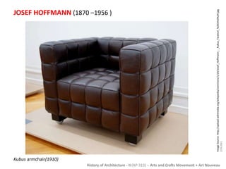 JOSEF HOFFMANN (1870 –1956 ) 
History of Architecture - II (AP-313) – Arts and Crafts Movement + Art Nouveau 
Kubus armchair(1910) 
Image Source: http://upload.wikimedia.org/wikipedia/commons/1/19/Josef_Hoffmann_-_Kubus_Fauteuil_%281910%29.jpg 
[ONLINE] 
 