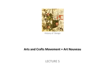 History of Design 
Arts and Crafts Movement + Art Nouveau 
LECTURE 5 
History of Architecture - II (AP-313) – Arts and Crafts Movement + Art Nouveau 
 