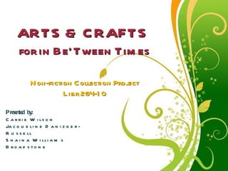 Free Powerpoint Templates ARTS & CRAFTS  for in Be’Tween Times Non-fiction Collection Project Libr 264-10 Presented by:  Carrie Wilson Jacqueline Danizger-Russell  Shaina Williams Broadstone 