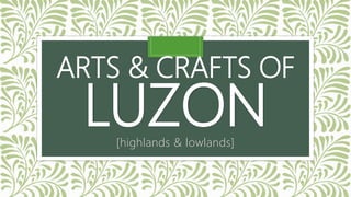 ARTS & CRAFTS OF
LUZON[highlands & lowlands]
 