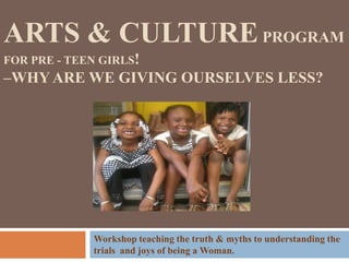 ARTS & CULTUREPROGRAM
FOR PRE - TEEN GIRLS!
–WHYARE WE GIVING OURSELVES LESS?
Workshop teaching the truth & myths to understanding the
trials and joys of being a Woman.
 
