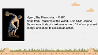Myron; The Discobulus, 450 BC I
mage from Treasures of the World, 1961 CCP Libraryx`
Shows an attitude of maximum tension, full of compressed
energy, and about to explode an action.
 