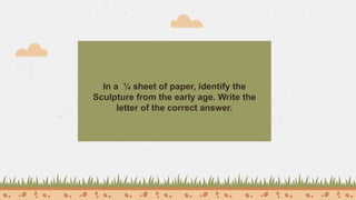 In a ¼ sheet of paper, identify the
Sculpture from the early age. Write the
letter of the correct answer.
 