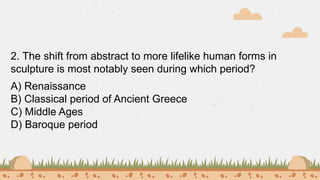 2. The shift from abstract to more lifelike human forms in
sculpture is most notably seen during which period?
A) Renaissance
B) Classical period of Ancient Greece
C) Middle Ages
D) Baroque period
 