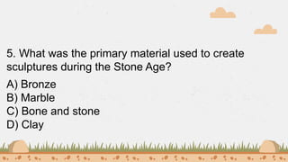 5. What was the primary material used to create
sculptures during the Stone Age?
A) Bronze
B) Marble
C) Bone and stone
D) Clay
 