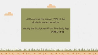 At the end of the lesson, 70% of the
students are expected to:
Identify the Sculptures From The Early Age
(A9EL-Ia-2)
 