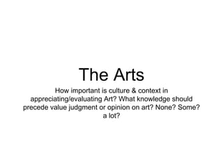 The Arts
How important is culture & context in
appreciating/evaluating Art? What knowledge should
precede value judgment or opinion on art? None? Some?
a lot?
 