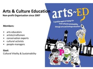 Members:
• arts educators
• artists/craftsmen
• conservation experts
• cultural activists
• people managers
Goal:
Cultural Vitality & Sustainability
Arts & Culture Education
Non-profit Organisation since 2007
 