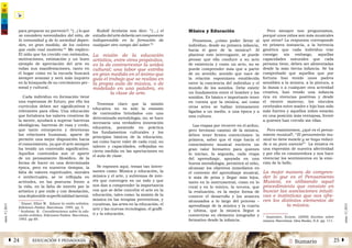 2 SumarioEDUCACIÓN Y PEDAGOGÍAÁ 24 25 Â
núm.5|2013
núm.5|2013
para preparar su porvenir?. “(...) lo que
se considera necesidades del niño, de
la comunidad y de la sociedad depen-
den, en gran medida, de los valores
que cada cual sustenta.”1
Me explico:
El niño que ha crecido con estímulos,
motivaciones, estimación y un buen
ejemplo de apreciación del arte en
todas sus manifestaciones, tanto en
el hogar como en la escuela buscará
siempre avanzar y será más inquieto
en la búsqueda de su crecimiento per-
sonal y cultural.
Cada individuo en formación tiene
una esperanza de futuro, por ello los
currículos deben ser significativos y
relevantes para ellos; Una educación
que fortalezca los valores creativos de
la mente, ayudará a superar barreras
ideológicas, barreras de raza y credo,
que tanto entorpecen y deterioran
las relaciones humanas, aparte de
permitir una mejor disposición hacia
el conocimiento, ya que el arte siempre
ha tenido un contenido significativo.
Aquellos contenidos son el aporte
de un pensamiento filosófico, de la
forma de hacer en una determinada
época, pero en nuestros tiempos, la
falta de valores espirituales, morales
e intelectuales, se ve reflejada en
actitudes, en las posturas frente a
la vida, en la falta de interés por lo
artístico y por ende y con desolación,
una deplorable superficialidad mental.
Rudolf Arnheim nos dice: “(....) el
estudiodelartedeberíasercomponente
indispensable en la formación de
cualquier otro campo del saber.”2
La misión de la educación
artística, entre otros propósitos,
es la de contrarrestar la aridez
cultural; una labor que estriba
en gran medida en el ánimo que
guía el trabajo que se realiza en
la propia aula de música, o de
modelado en una palabra, en
la clase de arte.
Tenemos claro que la misión
educativa no es solo la emisión
de contenidos brindados con una
determinada metodología, no; se hace
necesaria una verdadera innovación
educativa, poniendo en práctica
los fundamentos culturales y los
principios básicos de la educación,
así como hacer valer de cada cual, su
talento y capacidades, reflejadas en
cierta medida en las aportaciones en
el aula de clase.
Se exponen aquí, temas tan intere-
santes como: Música y educación, la
música y el arte, y subtemas de inte-
rés que convergen en un todo y que
nos dan a comprender la importancia
con que se debe concebir el arte en la
educación, tales como: la misión de la
música en las terapias preventivas, y
curativas, las artes en la educación, el
arte y las nuevas tecnologías, el graffi-
ti y la educación.
Música y Educación
Pensemos, ¿cómo poder llevar al
individuo, desde su primera infancia,
hacia el goce de la música?. Al
plantear este interrogante, se puede
pensar que ella conduce a su acto
de existencia y como un acto, no se
puede comprender más que a partir
de su sentido; sentido que nace de
la relación espontánea establecida
entre la conciencia del individuo y el
mundo de los sonidos. Debe existir
un fundamento entre el hombre y los
sonidos. Es básico e importante tener
en cuenta que la música, así como
otras artes se hallan íntimamente
ligadas a un medio, a una época y a
una cultura.
Las etapas por recorrer en el arduo,
pero hermoso camino de la música,
deben tener firmes convicciones: la
primera, saber que el viaje hacia el
conocimiento musical encierra un
gran valor formativo para quienes
lo inician, la segunda, cada etapa
del aprendizaje, apoyada en una
buena metodología, permitirá al niño,
alcanzar los objetivos inmediatos en
el contexto del aprendizaje musical,
ir más de prisa y llegar más lejos,
tanto en lo instrumental, como en lo
coral y en lo teórico, la tercera, que
la evaluación, es la mejor forma de
conocer el desarrollo y los avances
alcanzados a lo largo del proceso –
aprendizaje de la música y la cuarta
y última, que la música llegue a
convertirse en elemento integrador y
formativo desde la infancia.
Pero siempre nos preguntamos,
porqué unos niños son más musicales
que otros? La respuesta corresponde
en primera instancia, a la herencia
genética que cada individuo trae
consigo; sin embargo, aquellas
capacidades naturales que cada
persona tiene, deben ser alimentadas
desde la más tierna infancia. Se ha
comprobado que aquellos que por
fortuna han tenido unos padres
sensibles a la música, a la pintura, a
la danza o a cualquier otra actividad
creativa, han tenido una infancia
rica en vivencias positivas y desde
el vientre materno, los vínculos
cerebrales entre madre e hijo han sido
más fuertes y aquellos niños estarán
en una posición más ventajosa, frente
a quienes han crecido sin ellas.
Pero examinemos, ¿qué es el pensa-
miento musical?, “El pensamiento mu-
sical no tiene mezcla y se haya reduci-
do a su pura esencia”3
La música es
una expresión de nuestra afectividad
y por ello es conmovedora y nos hace
vivenciar los sentimientos en la emo-
ción de lo bello.
La mejor manera de compren-
der lo que es el Pensamiento
Musical, es utilizando aquel
procedimiento que consiste en
buscar las asociaciones intuiti-
vas e instintivas que nos ofre-
cen los distintos elementos de
la música.
1
Eisner, Elliot W. Educar la visión artística.
Ediciones Paídos. Barcelona. 1995. pp. 5.
2
Arnheim. R. Consideraciones sobre la edu-
cación artística. Ediciones Paídos. Barcelona.
1993. pp 69.
3
Ansermet, Ernest. (2000) Escritos sobre
música. Barcelona: Idea Books, S.A. pp. 111.
 