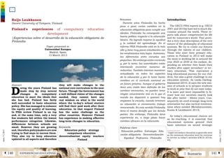 2 SumarioEXPERIENCIAS EDUCATIVASÁ 140 141 Â
núm.5|2013
núm.5|2013
Resumen
Durante años Finlandia ha hecho
paso a paso varios cambios en la
educación obligatoria para cumplir sus
ideales. Finlandia ha conseguido una
buena política respecto a la educación
básica. Ha logrado mejorar la equidad
y la calidad del aprendizaje. En el
informe PISA Finlandia está en lo más
alto y tiene muy pocos estudiantes con
los rendimientos más bajos. Asimismo,
las diferencias entre escuelas son
pequeñas. Sin embargo están creciendo
y, por lo tanto, las autoridades están
intentando encontrar maneras de
reducirlos. También intentan mantener
actualizada en todos los aspectos
de la educación y por lo tanto harán
cambios en el currículo nacional en
un futuro próximo. Aunque el gobierno
tiene una visión bien definida de los
cambios necesarios, no pueden tener
ningún conocimiento real en lo que el
mundo les deparará a quienes hoy
empiezan la escuela, cuando terminen
su educación si encontrarán trabajo
remunerado. En este sentido Finlandia
tiene el mismo desafío que los demás
países. Sin embargo, Finlandia tiene
experiencia en, a largo plazo hacer
cambios eficaces en la educación.
Palabras clave
Educación política · Estrategia · Edu-
cación obligatoria · Descentralización ·
Equidad · Profesores · Finlandia
Introduction
The OECD PISA reports (e.g. OECD
2001 and 2010a) have led to much dis-
cussion around the world. These re-
ports talk about competencies for life
and for tomorrow's world. That provi-
des a very clear description of the very
nature of the philosophy of education
systems. We try to create our futures
through the talents of our children.
Those who start their primary edu-
cation in Finland in 2012 will make
the move to working life in around the
year 2025 or 2030 at the earliest, de-
pending on whether they finish their
studies after upper secondary1
or ter-
tiary education. That represents a
long educational journey for our chil-
dren, but also a great challenge to our
education system. As Linda Darling-
Hammond (2010, 2) says the new mis-
sion of schools is to prepare students
to work at jobs that do not exist today.
It is more and more impossible to fo-
resee how our societies exactly look
like after twelve – fifteen years. Con-
sequently we need strategic long-term
orientation but also tactical reorienta-
tions when needed (Metsämuuronen,
Kuosa & Laukkanen 2013).
As today's educational choices are
so far-reaching, it is essential that
educational systems ground their
basic solutions on sound strategic
1
Upper secondary education is generally seen
as the minimum education level for everyone
to survive in today’s societies (OECD 2012a,
40).
Finland's experiences of compulsory education
development
Abstract
D
uring the years Finland has
made step by step several
changes in compulsory
education to meet the ideals that
she has had. Finland has fairly
well succeeded in basic education
policy. She has managed to enhance
the equity and quality of learning.
In PISA review Finland is on top
and, at the same time, only a very
few students fall within the lowest
performance categories. Likewise,
differences between schools are
small. However they are growing
and, therefore policymakers are now
trying to find ways to narrow them.
They also try to keep education
updated in all aspects and therefore
they will make changes in the
national core curriculum in the near
future. Though the Government has
a well defined vision of the changes
needed, they cannot have any
real wisdom on what is the world
where the to-day’s school starters
will find their paid work after their
education. In that respect Finland
has the same challenge as the
other countries. However Finland
has experience in making effective
long-term changes in education.
Keywords
Education policy · strategy
· compulsory education ·
decentralisation · equity · teachers
· Finland
Reijo Laukkanen
Docent University of Tampere, Finland.
|Experiencias sobre el desarrollo de la educación obligatoria de
Finlandia
Paper presented at
Universidad Europea
Madrid, Spain
15 March 2013
 