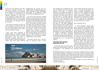2 SumarioEXPERIENCIAS EDUCATIVASÁ 142 143 Â
núm.5|2013
núm.5|2013
term strategy that is followed up over
time. In Finland, the most important
objective has been to increase
national and individual wellbeing by
enhancing the equity and quality of
education. This has meant that the
aim has been to arrange high-level
education for all. The policy actions
taken have been incremental with
the aim to get closer to the dream of
high-level and equal performance as
time goes by. The paper highlights
some education policy issues where
Finnish experiences could be learned
from and, tells what are the challenges
that Finns face today. The story starts
with an overview of the history of
development of equal opportunities.
In Finland compulsory education
is called as the basic education
comprising of primary education for 7
to 12 years old and lower secondary
education for 12 to 15 years old
children.
Creating equal quality
education for all3
Finland has built up an education
system with characteristics made up
of uniformity - free education, free
school meals and special needs edu-
cation - by using the principle of in-
clusion. Finnish compulsory edu-
cation has been logically developed
towards the comprehensive model,
which guarantees everybody equal
opportunities in education irrespecti-
ve of sex, social status, ethnic group,
etc. as outlined in the constitution.
The focus has been on equity.
Same education for all
In 1968 Parliament passed legis-
lation ruling that the parallel school
system should be replaced by natio-
nal nine-year basic education that
would represent the ideology of com-
prehensive education.4
As the Gover-
nment delivered its bill to Parliament
in 1967, one of the arguments for
the common nine-year education for
all was that it was too early to jud-
ge individual capacities at the age of
eleven or twelve. They talked about
losing the reserve of human resour-
ces that Finland would badly need in
order to bring industry up-to-date. At
that time, decision-makers also had
to deal with more and more private
grammar schools being founded, be-
2
Educational performance is generally seen to be the key to wellbeing of people. In August
2010 Newsweek published a ranking list of the 100 best countries in the world. In their
analysis they used indicators of education, health, quality of life and economic dynamism
of the countries. Newsweek ranked Finland the first and it seemed to be educational per-
formance that really levied Finland on the top. (Newsweek 2010). That kind of listings are
interesting but problematic as they combine composite indicators from several very different
elements that are not comparable with each other.
3
For extensive descriptions and analysis, see for example Lampinen 1998; Lehtisalo & Raivola 2000;
Hämäläinen & al. 2005.
4
Koulujärjestelmälaki (1968).
choices that are followed over time.
Long-term strategies, however, are
not enough because the demands
of the societies are changing all the
time. Therefore, as well as long-term
strategic planning, we also need
to be prepared to make short-term
updating operational choices in order
to guarantee that our educational
systems meet the changing needs of
our societies.
The Finnish education system has
received plenty of attention from all
over the world because it has come
out on top in the PISA surveys. Gene-
ral trust in PISA is strong.
There have been hundreds of
visiting groups in Helsinki asking
about the Finnish “secret” for good
performance. This has been a
somewhat puzzling experience for
Finns. Finnish researchers and policy
makers have given many different
explanations for success (see e.g.
Välijärvi 2004; Rautalin & Alasuutari
2007; Laukkanen 2008; Kupiainen,
Hautamäki & Karjalainen 2009;
Niemi, Toom & Kallioniemi 2012).2
One view is that success in reading
literature surveys stems from the fact
that the Finnish language is extremely
phonemic in spelling. Some argue that
the main issue is that Finnish society
has a very positive attitude towards
education. They consider education to
be a good investment. Many scholars
also say that Finland’s good results
are largely a result of its forward
looking and innovative education
policies. There are also explanations
from outside Finland. One of them is
from the OECD (2012b). But these
Finnish and external from Finland
explanations are not definite.
This paper shows that a success
story in education needs a long-
 