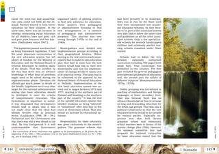 2 SumarioEXPERIENCIAS EDUCATIVASÁ 144 145 Â
núm.5|2013
núm.5|2013
had been privately or by municipa-
lities run or run by the State until
then were incorporated into munici-
pal education systems. As they beca-
me to be part of the municipal system
they also had to follow the same rules
and guidelines as all the other muni-
cipal schools. Only a few special ne-
eds schools for severely handicapped
children and university teacher trai-
ning schools remained under State
control.
Schools had to follow the very
detailed, nationally authorised
curriculum including 700 pages (with
small font). That curriculum was
published in two volumes. The first
part included the general pedagogical
principles and philosophy of education
and, the second part the syllabi of
different subjects. (Komiteanmietintö
1970a, 1970b).
Ability grouping was introduced in
teaching of mathematics and foreign
languages at lower secondary level.
That was because there was no
advance knowledge on how to arrange
so long and demanding education for
the whole age groups. That was also a
political compromise so that the new
education system would be acceptable
for various parties. Especially im-
portant was that both former
grammar school and elementary
school teachers were in favour of the
system change (Aho 1996). However,
the national committee that had
prepared the national curriculum
for basic education stated that the
cause the state-run and municipal-
run ones could not fulfil all the de-
mand. Parents wanted to have better
education for their children. At the
same time, there was an increase in
ideology demanding equal education
for all children: boys and girls, rich
and poor, slow learners and fast lear-
ners. (Hallituksen esitys 1967.)
Thelegislationpassedwasdescribed
as being framework legislation. It laid
the most important cornerstones of
the new education system but left
plenty of freedom for the Ministry of
Education and the National Board of
General Education to confirm many
of the details. That was justified by
the fact that there was no advance
knowledge of what kind of problems
might need to be solved during the
implementation phase. Therefore the
officials got much power to decide of
the details. Legislation set a very clear
target for the national administration
stating that basic education should
be developed to meet the criteria
of comprehensive education. This
formulation is important to notice.
It was demanded that development
should lead to ideals and it was
not made clear that the ideal had
already become clear in practical
terms. (Laukkanen 1998, 58 – 59.).
Parliament and the Government saw
that there was still a way ahead to the
ideal. By this background it is well
understandable that Government
organised plenty of piloting projects
to find new solutions for education.
Those projects were pedagogical
or administrative focusing to find
new arrangements or a mixture
of pedagogical and administrative
purposes. This practise was very
strong through 1970s to the end of
1980s.
Municipalities were divided into
implementation groups according to
their geographical location. Before
moving to the new system each muni-
cipality had to make its own education
plan that had to state how the new
system would look like in their own
municipality and how the implemen-
tation of change would be taken care
of in practical terms. That plan had to
be submitted to the approval by the
National Board of General Education
in Helsinki. Implementation of the
new basic education system was ca-
rried out in stages between 1972 and
1977, starting in the northern part of
Finland and finishing in the southern
part of the country.5
It was the end
of the parallel education system that
labelled students as being “talented”
or “untalented” after only four or five
years at elementary school. That also
meant an increase in educational op-
timism.
Responsibility for basic education
was given exclusively to the munici-
palities. The grammar schools that
5
The curriculum of basic education was applied in all municipalities at all grades by the
beginning of the 1981 – 1982 academic year at the latest (Hallituksen esitys n:o 30 – 1982
vp., see in Koululait 1983, 17).
 