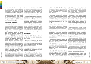 2 SumarioEXPERIENCIAS EDUCATIVASÁ 162 163 Â
núm.5|2013
núm.5|2013
Halinen, I. 2005. The Finnish cu-
rriculum development processes. Pa-
per presented at the ”Finland in PISA
studies conference”, 10 – 11 October
2005. Helsinki.
Hallituksen esitys 1967. Hallituk-
sen esitys Eduskunnalle laiksi koulu-
tusjärjestelmän perusteista. [Govern-
ment bill to Parliament on legislation
for foundations of education system.
In Finnish.] Helsinki (1967 vp. – HE
n:o 44).
Hallitusohjelma 2011. Pääministeri
Jyrki Kataisen hallituksen ohjelma.
[The program of prime minister Jyrki
Katainen’s Government] 22.6.2011.
Hirvi, V. 1996. Koulutuksen ryt-
minvaihdos. 1990-luvun koulutus-
politiikka Suomessa. [The change of
rhythm in education. Finnish educa-
tion policy in the 1990’s. In Finnish.]
Helsinki: Otava.
Hopmann, S., Binek, M. & Retl, M.
2007. PISA zufolge. PISA according to
PISA. Wien: LIT-Verlag.
HS 2012. Kysely: tyytyväisimmät
työntekijät löytyvät kouluista. [In-
quiry: The most satisfied workers can
be found in schools.] Helsingin Sano-
mat, 15.6.2012.
Ibison, D. 2006. Central interferen-
ce threatens goose that lays the gol-
den eggs. Financial Times, 18 October
2006. www.ft.com/cms/s/4b20f762-
5e45-11db-82d4-0000779e2340.
html 19.10.2006.
Hämäläinen, K., Lindström, A. &
Puhakka, J. (Eds.). 2005. Yhtenäi-
sen peruskoulun menestystarina.
[The success story of comprehensive
school.] Helsinki: Yliopistopaino.
Kansanen, P. 2003. Teacher educa-
tion in Finland: current models and
new developments. In M. Moon, L.
Vlãsceanu & C. Barrows (Eds.) Insti-
tutional approaches to teacher edu-
cation within higher education in
Europe: current models and new de-
velopments. Bucharest: Unesco-Ce-
pes, 85 – 108.
Komiteanmietintö 1970a. Perus-
koulun opetussuunnitelmakomitean
mietintö I. Opetussuunnitelman pe-
rusteet. [Comprehensive school curri-
culum committee report I. The basics
of the curriculum. In Finnish.] Komi-
teanmietintö 1970:A4. Helsinki: Val-
tion painatuskeskus.
Komiteanmietintö 1970b. Perus-
koulun opetussuunnitelmakomitean
mietintö II. Oppiaineiden opetussuun-
nitelmat. [Syllabuses of subjects. In
Finnish.] Komiteanmietintö 1970:A5.
Helsinki: Valtion painatuskeskus.
Kouluhallitus 1985. Peruskoulun
opetussuunnitelman perusteet 1985.
[Framework curriculum for compre-
hensive schools in 1985. In Finnish.]
Helsinki: Valtion painatuskeskus.
Koulujärjestelmälaki 1968. Laki
koulujärjestelmän perusteista. [Prin-
ciples of the comprehensive school
act. In Finnish.] 27.7.1968/467.
two short books from researchers,
the first focusing to the conception of
knowledge and the other one to the
conception of learning (Voutilainen &
al. 1989; Lehtinen & al. 1990). Those
documents were used to encourage
teachers to debate about those issues.
My understanding is that those
debates made a very good ground for
the big change that the 1994 national
core curriculum brought.
Concluding remarks
In Finland, the new long-term
development objectives for compulsory
education were set some 45 years ago.
The reasons for the then revolutionary
change were economical, political
and practical. Finland wanted to
have economical growth by taking
care of the potential reserves of
gifted people. They thought as Angela
Gurria, the OECD Secretary General,
who said that “better educational
outcomes are a strong predictor for
future economic growth” (OECD
2010b). The main measure in gaining
that and also an important goal in
Finland was to develop compulsory
education to meet the criteria of the
comprehensive education ideals. PISA
shows that Finland has succeeded in
its policy to enhance the equity and
quality of learning. Finland is on top
and, at the same time, only a very
few students fall within the lowest
PISA categories. Likewise, differences
between schools are small. In Finland
equity means equal opportunities and
fairness. However it is not wise to base
development objectives only on PISA
performance as national reviews can
tell about other more alarming issues.
It is also good to realise that PISA has
raised criticism (Hopman & al 2007;
Raivola 2010; Sjöberg 2007).
Finland has a challenge in trying to
maintain her position in international
comparisons. There are many
reasons for saying this. One issue is
increasing international economic
competition that forces countries to
find ways of increasing knowledge and
competences. Another issue is that
certain problematic challenges, that I
handled earlier, Finland will have to
solve in the future. Therefore Finland
needs to look behind her shoulders all
the time. Others are coming.
References
Aho, E. 1996. Myrskyn silmässä.
[In the eye of storm. In Finnish.] Hel-
sinki: Edita.
Blom, H., Laukkanen, R., Linds-
tröm, A., Saresma, U. & Virtanen, P.
1996 (Eds.) Erityisopetuksen tila. [The
state of special education. In Finnish.]
Helsinki: Opetushallitus.
Darling-Hammond, L. 2010.The
Flat World and Education. New York:
Teachers College Press.
Finnish National Board of Educa-
tion 2004. National Core Curriculum
for Basic Education. Helsinki: The
Finnish National Board of Education.
 