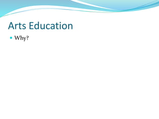 Arts Education
 Why?
 