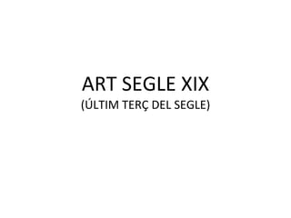 ART SEGLE XIX (ÚLTIM TERÇ DEL SEGLE) 