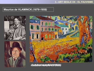 CARACTERÍSTIQUES DEL FAUVISME
- No imitació: fuig de representar la realitat tal qual és.
- El color és l’autèntic protagonista. El color s’independitza de l’objecte: Utilitzen
els colors purs, tal com surten del tub, utilitzant principalment els colors primaris i
complementaris
- Pinzellades amples i soltes , vigoroses, gruixudes, de pasta abundant. (taques)
- La forma, l’objecte se simplifica (simplicitat de formes pròpies màscares africanes)
- La línia recupera la seva energia: Traços grossos i nítids.
- No profunditat: composicions que tendeixen a un pla únic. ( Els efectes de
relleu o volum en els objectes s’aconsegueixen per degradacions de tonalitats o
forts contrasts cromàtics (càlids / freds))
- Expressionisme: colors i objectes es representen en funció d’un sentiment, un
desig d’expressar alguna cosa interior o provocar una emoció.,
3.- ART SEGLE XX: EL FAUVISME
 