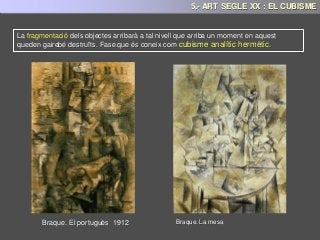 Braque. El portuguès 1912
La fragmentació dels objectes arribarà a tal nivell que arriba un moment en aquest
queden gairebé destruïts. Fase que és coneix com cubisme analític hermètic.
Braque. La mesa
5.- ART SEGLE XX : EL CUBISME
 
