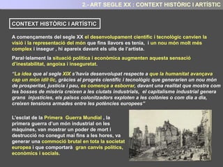 1.- QUÈ SÓN LES PRIMERES AVANTGUARDES ?
La gran llibertat creativa de que van gaudir els artistes durant aquest període, els va
permetre mostrar a les seves obres una major sensibilitat envers els fets històrics
contemporanis: Predomini de la vida urbana, els conflictes bèl·lics , l'acceleració del
progrés ...
Pablo Picasso: Guernica (1937)
August Macke : Modegeschaft (1913) Luigi Russolo: Dinamisme d’un tren (1910)
 