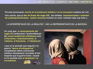 Finalment, l’esclat de la Primera Guerra Mundial, la primera guerra d’un món industrial on
les màquines, van mostrar un poder de mort i destrucció com no s’havia no conegut mai ...
Va generar una commoció brutal en tota
la societat europea
2.- CONTEXT HISTÒRIC I ARTÍSTIC
I donarà lloc a gran canvis polítics,
econòmics i socials.
 