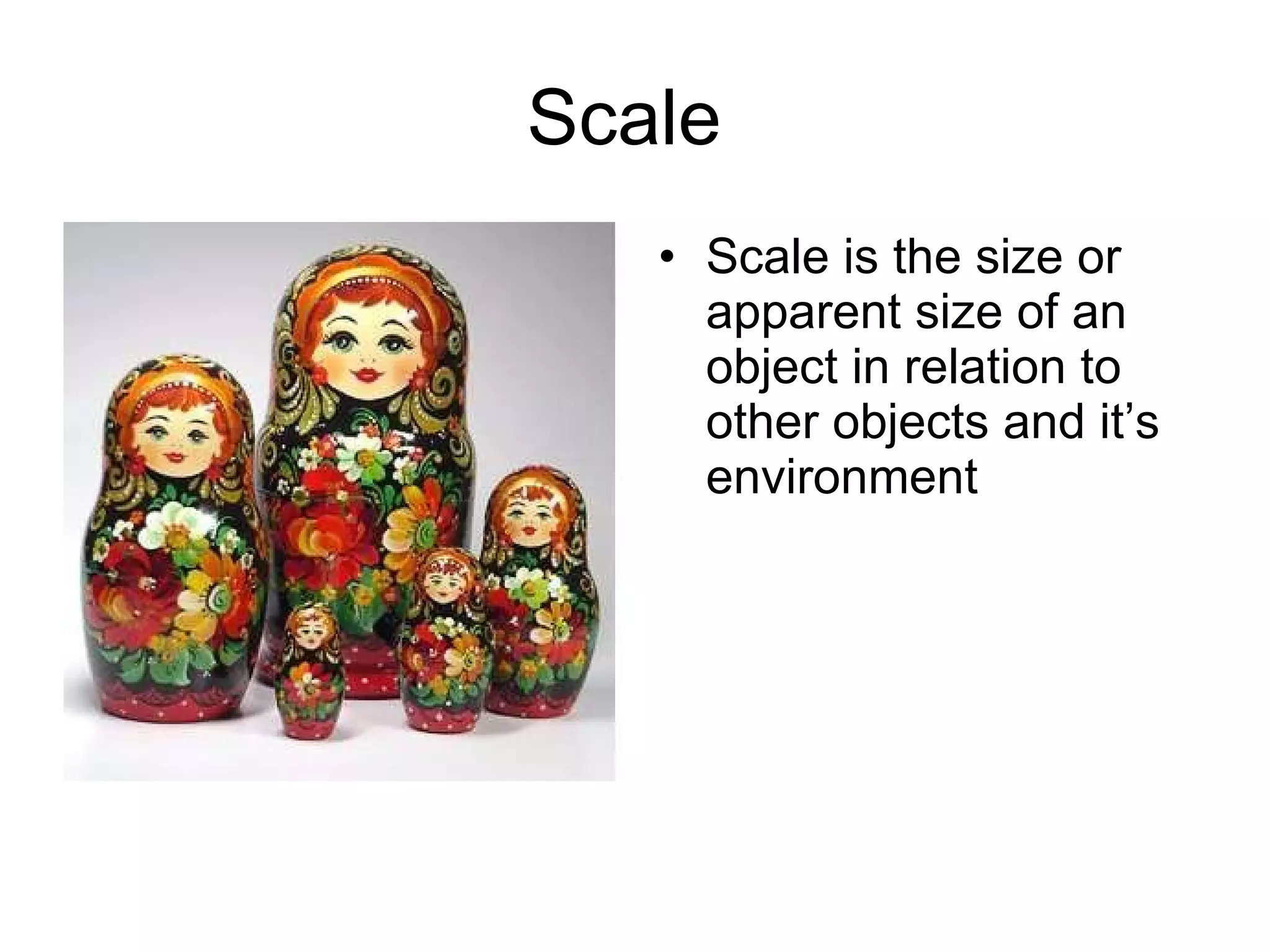 Scale  Scale is the size or apparent size of an object in relation to other objects and it’s environment  