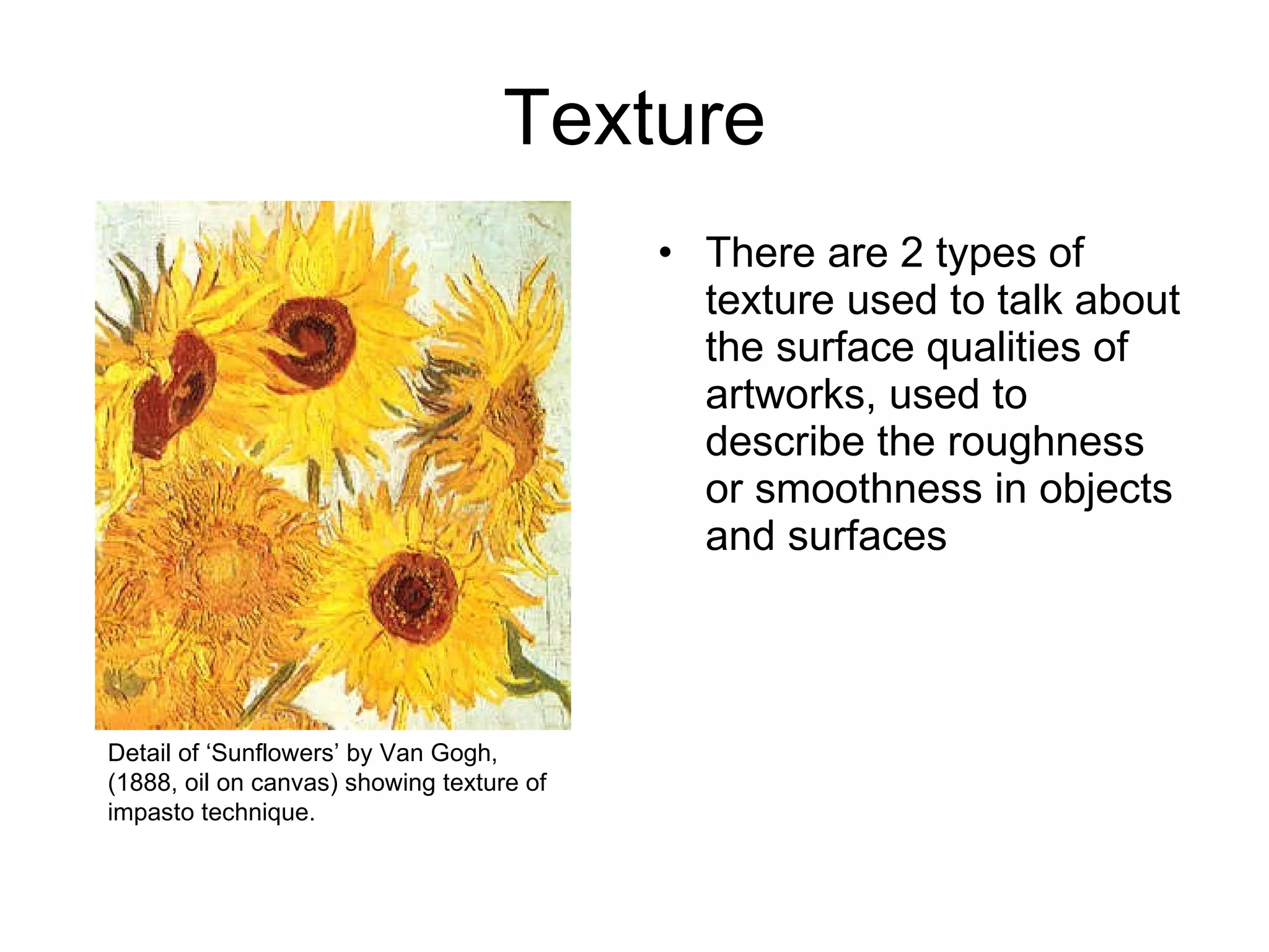 Texture There are 2 types of texture used to talk about the surface qualities of artworks, used to describe the roughness or smoothness in objects and surfaces Detail of ‘Sunflowers’ by Van Gogh, (1888, oil on canvas) showing texture of impasto technique. 