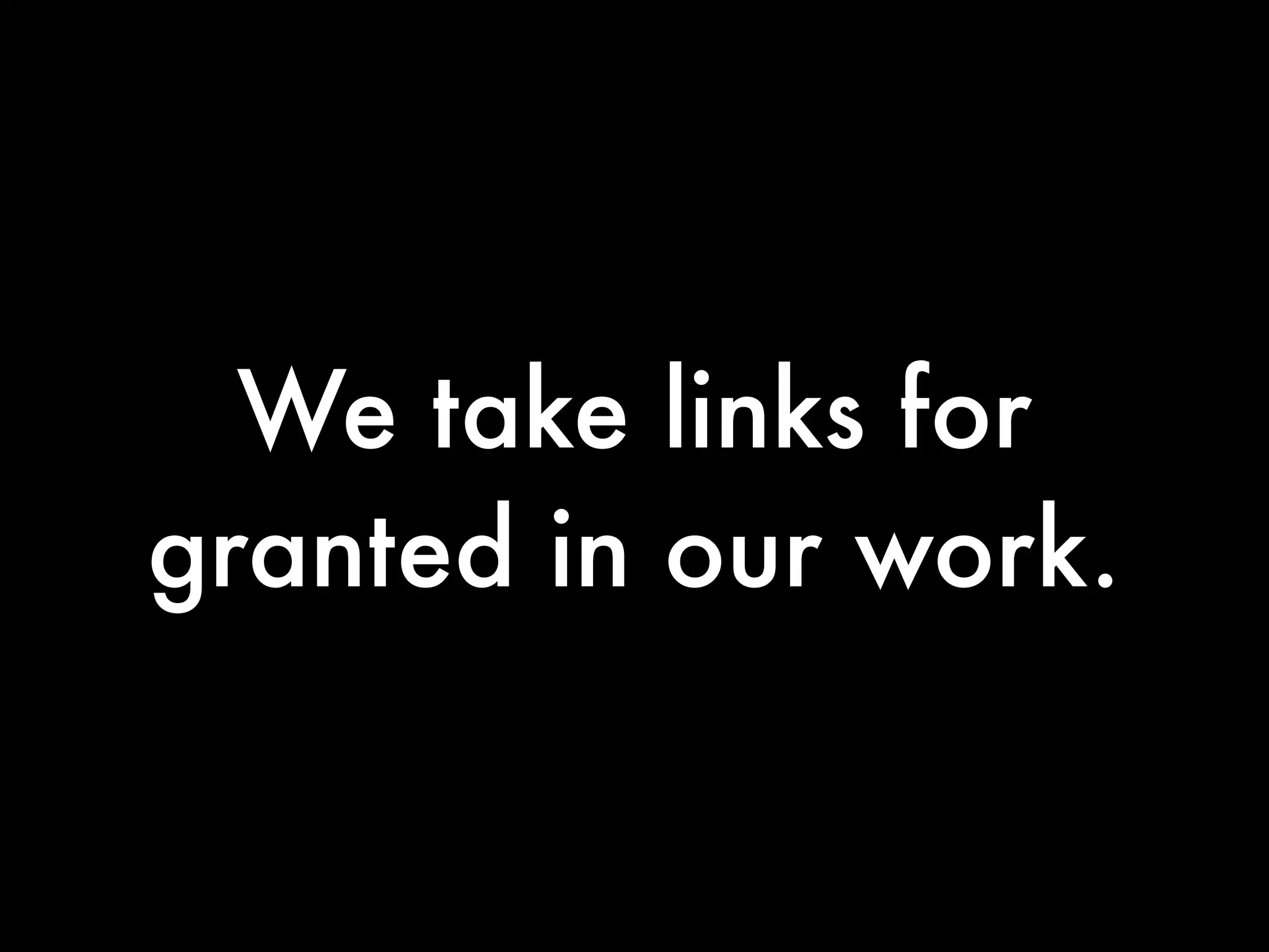 We take links for
granted in our work.
 