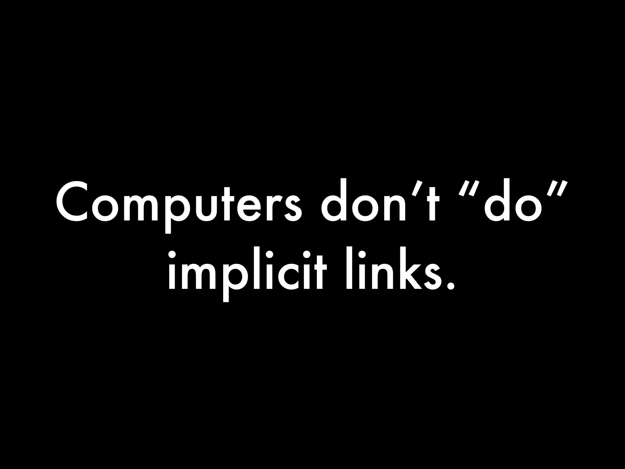 Computers don’t “do”
   implicit links.
 