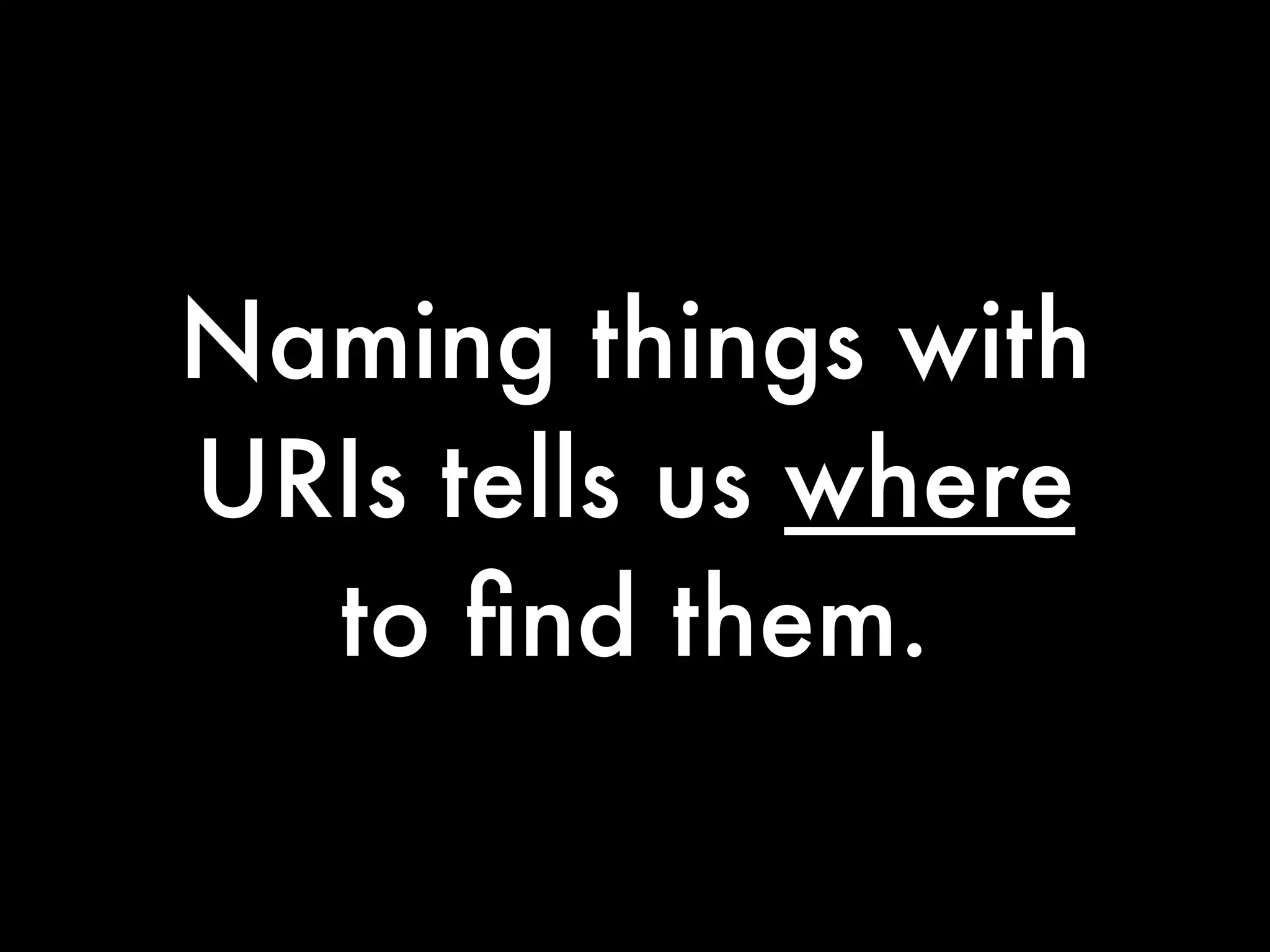 Naming things with
URIs tells us where
  to ﬁnd them.
 