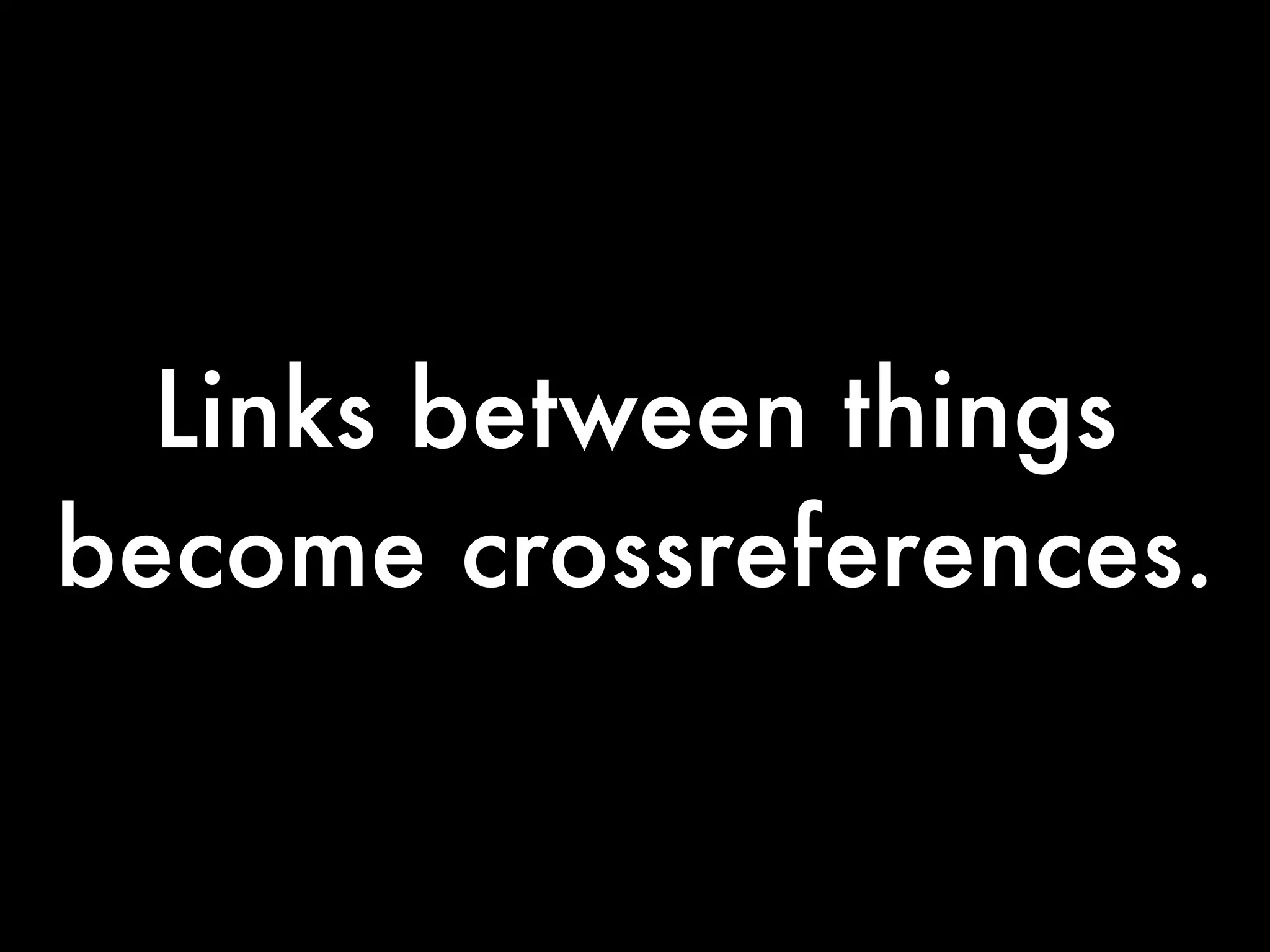 Links between things
become crossreferences.
 
