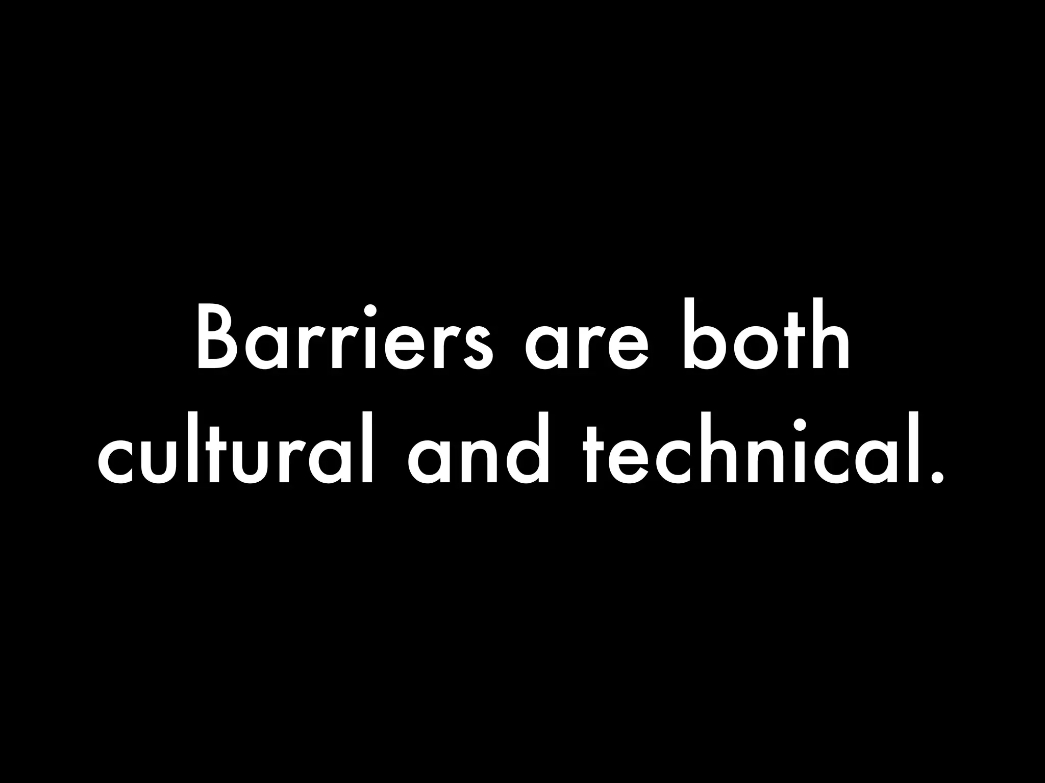 Barriers are both
cultural and technical.
 