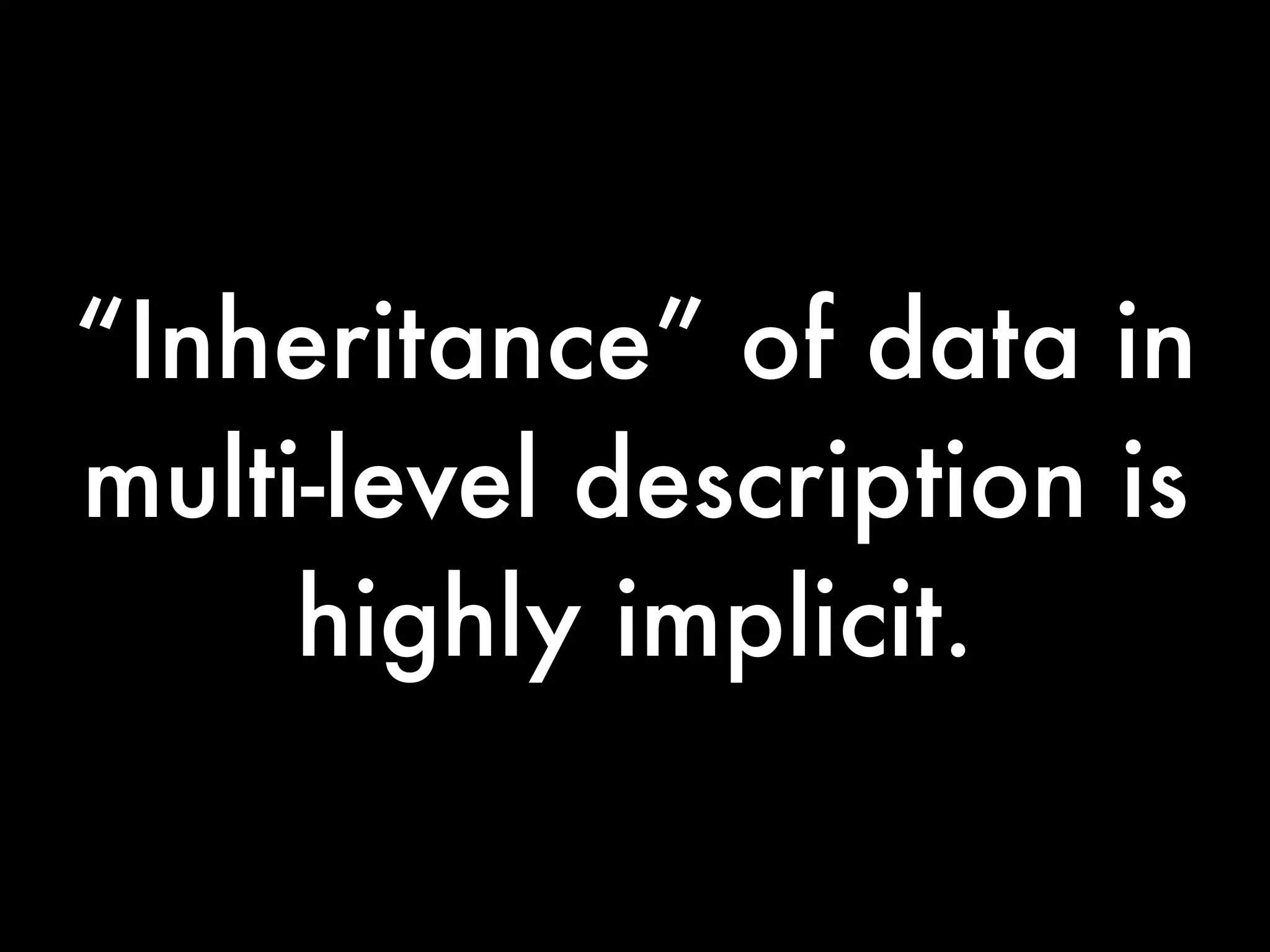 “Inheritance” of data in
multi-level description is
     highly implicit.
 