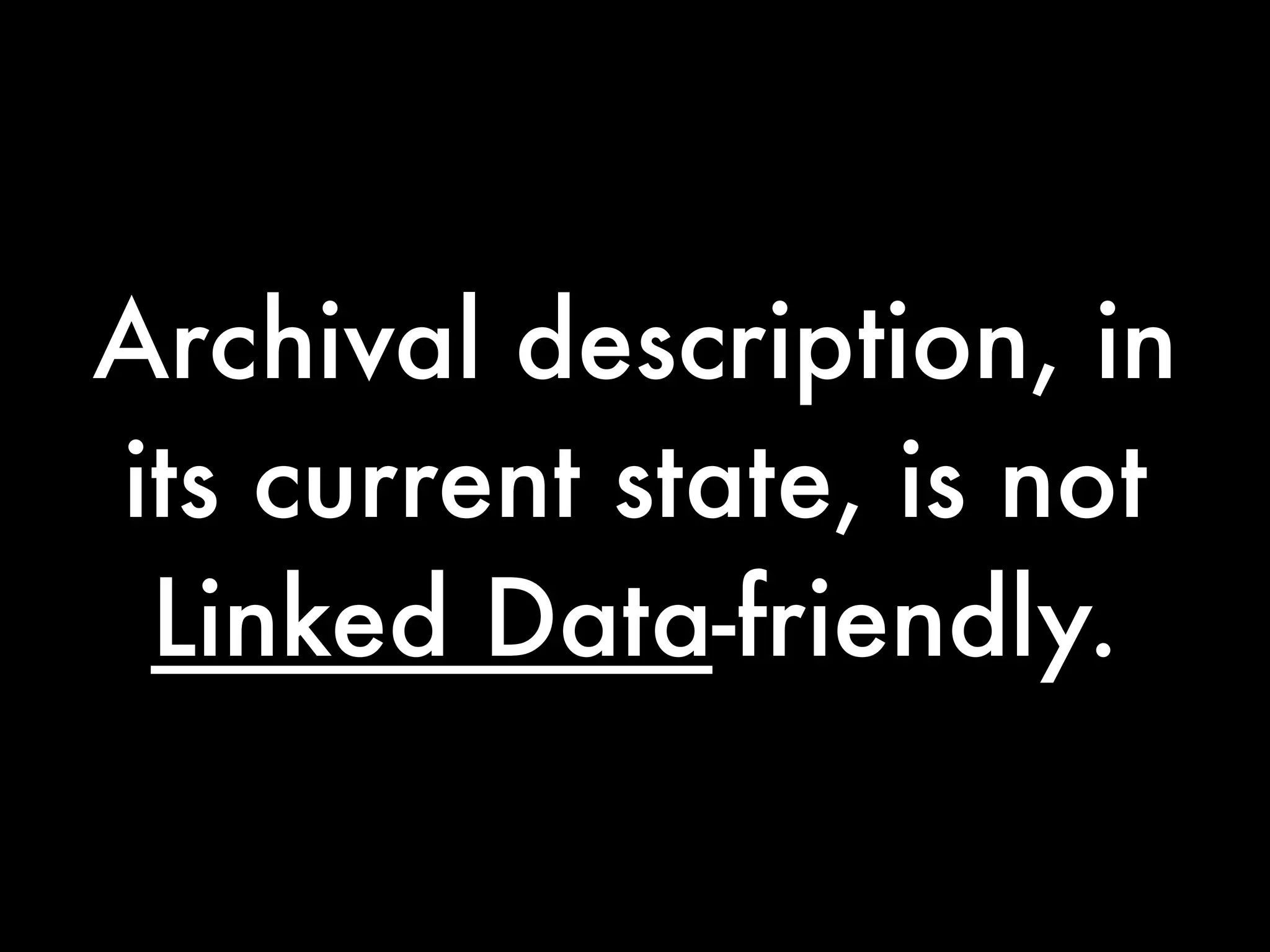Archival description, in
its current state, is not
 Linked Data-friendly.
 
