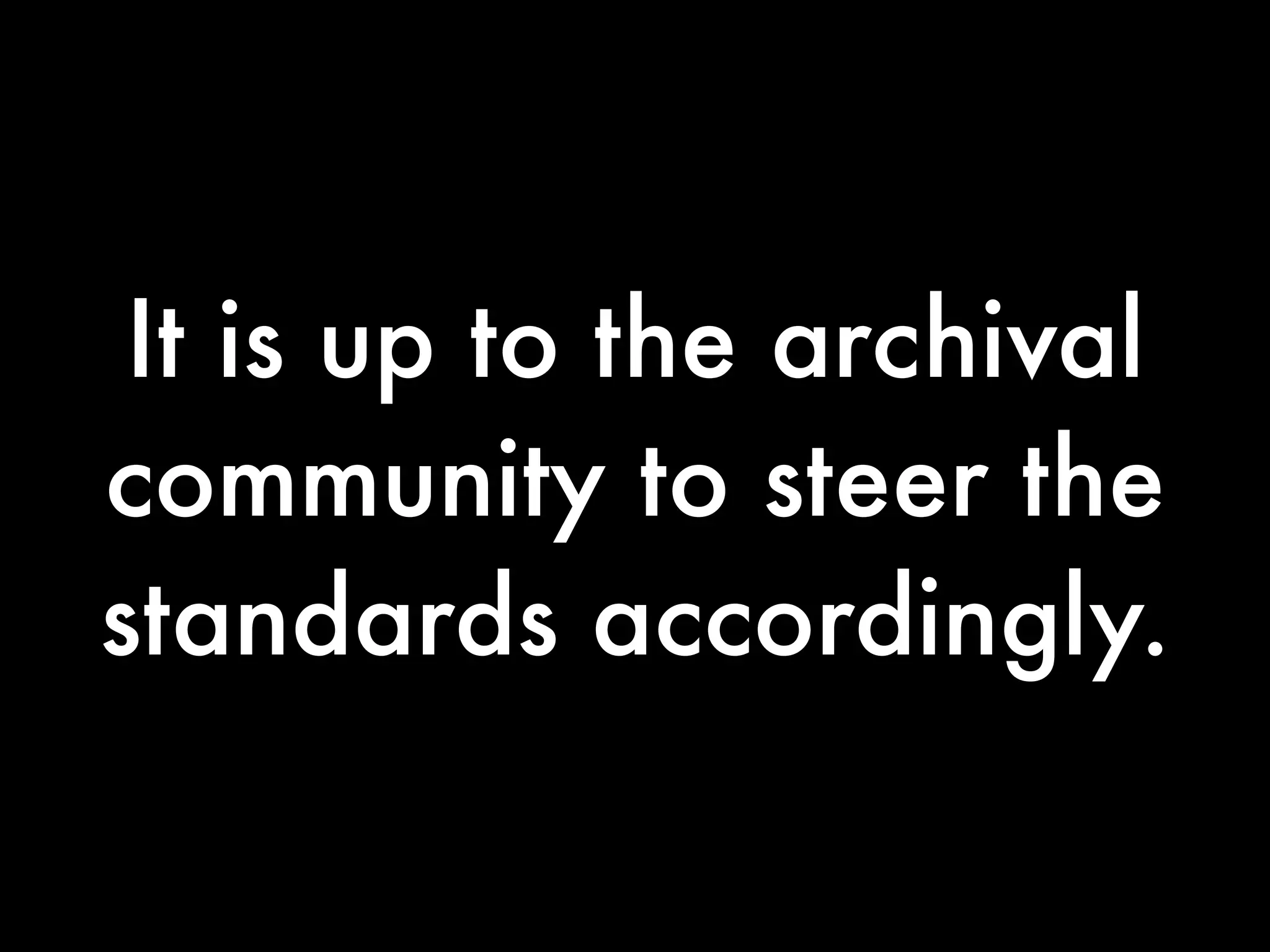 It is up to the archival
community to steer the
standards accordingly.
 