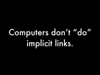 Computers don’t “do”
   implicit links.
 