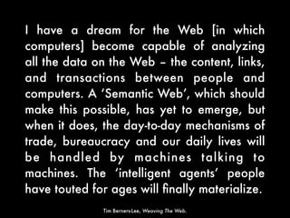 I have a dream for the Web [in which
computers] become capable of analyzing
all the data on the Web – the content, links,
...