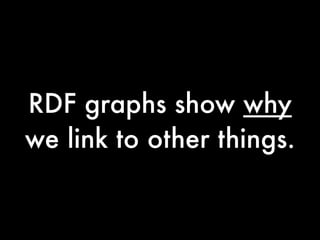 RDF graphs show why
we link to other things.
 
