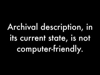 Archival description, in
its current state, is not
   computer-friendly.
 