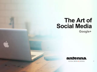 #antenna • www.antennasocial.ca 
The Art of 
Social Media 
Google+ 
SOCIAL MEDIA & DESIGN 1 
 