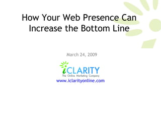 How Your Web Presence Can Increase the Bottom Line March 24, 2009 www.iclarityonline.com   