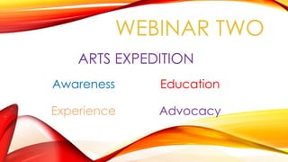 ARTS EXPEDITION
Awareness Education
Experience Advocacy
WEBINAR TWO
1
 