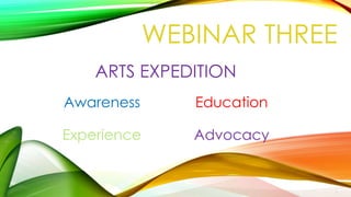 ARTS EXPEDITION
Awareness Education
Experience Advocacy
WEBINAR THREE
1
 