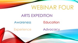 ARTS EXPEDITION
Awareness Education
Experience Advocacy
WEBINAR FOUR
1
 