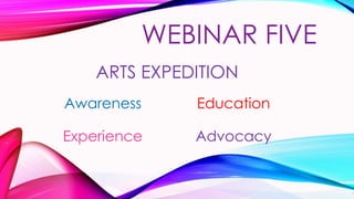 ARTS EXPEDITION
Awareness Education
Experience Advocacy
WEBINAR FIVE
1
 