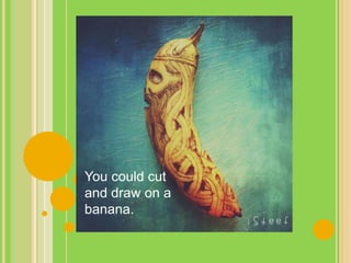 You could cut
and draw on a
banana.
 