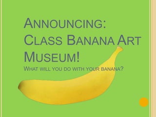 ANNOUNCING:
CLASS BANANA ART
MUSEUM!
WHAT WILL YOU DO WITH YOUR BANANA?
 