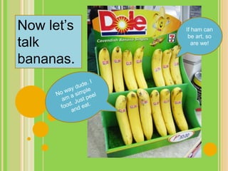 Now let’s
talk
bananas.
If ham can
be art, so
are we!
 