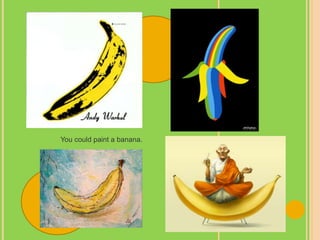 You could paint a banana.
 